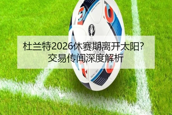 杜兰特2026休赛期离开太阳？交易传闻深度解析