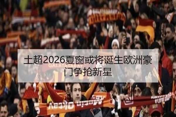 土超2026夏窗或将诞生欧洲豪门争抢新星