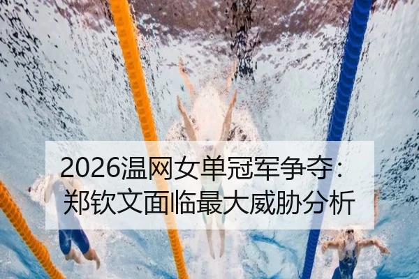 2026温网女单冠军争夺：郑钦文面临最大威胁分析