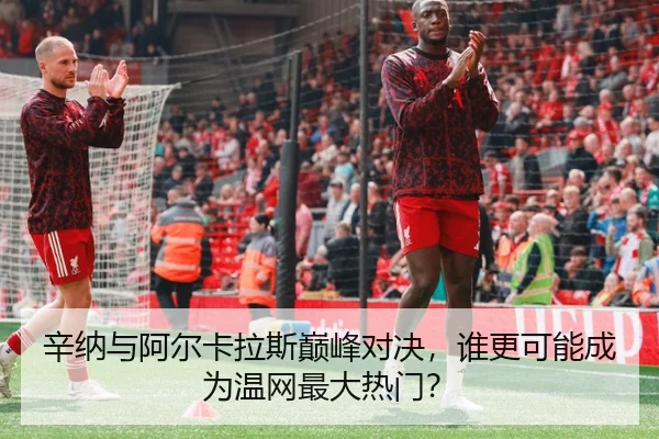 辛纳与阿尔卡拉斯巅峰对决，谁更可能成为温网最大热门？